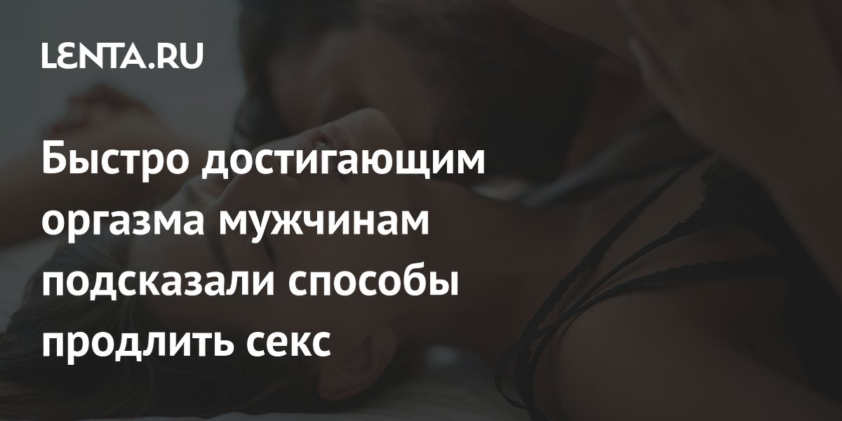 Сексолог рассказала, как продлить секс мужчинам с быстрым оргазмом