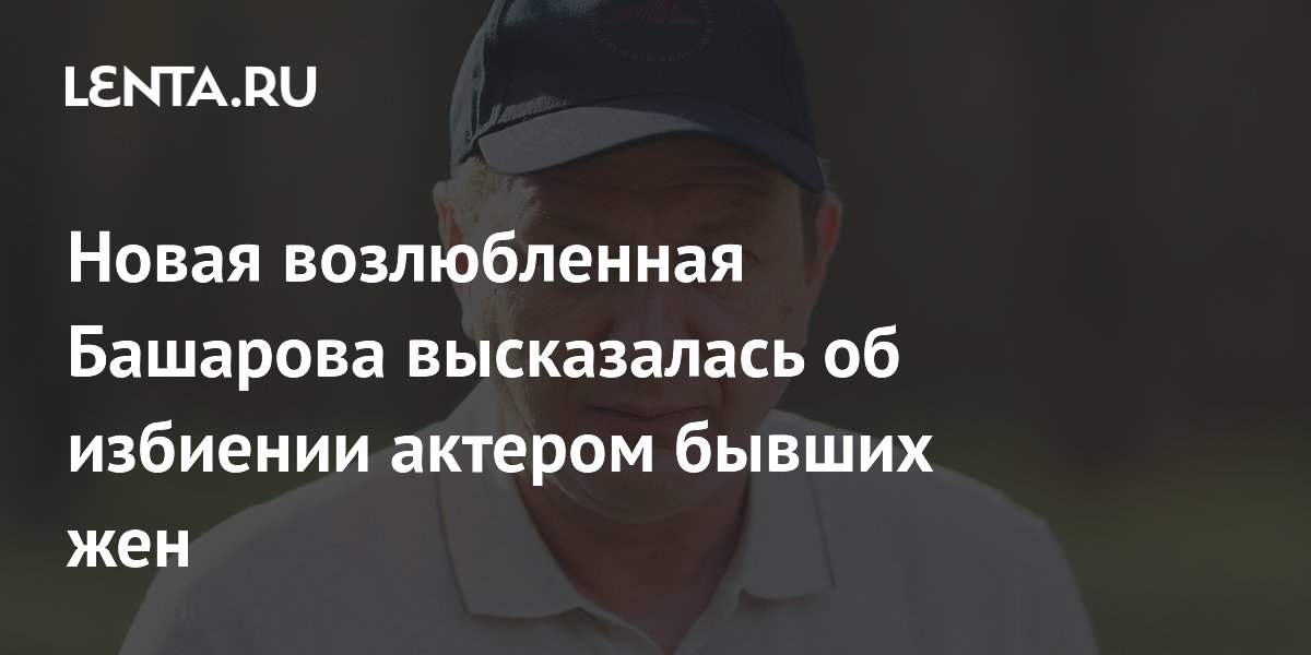 Новая возлюбленная Башарова впервые прокомментировала обвинения в насилии Новая возлюбленная Башарова впервые прокомментировала обвинения в насилии
