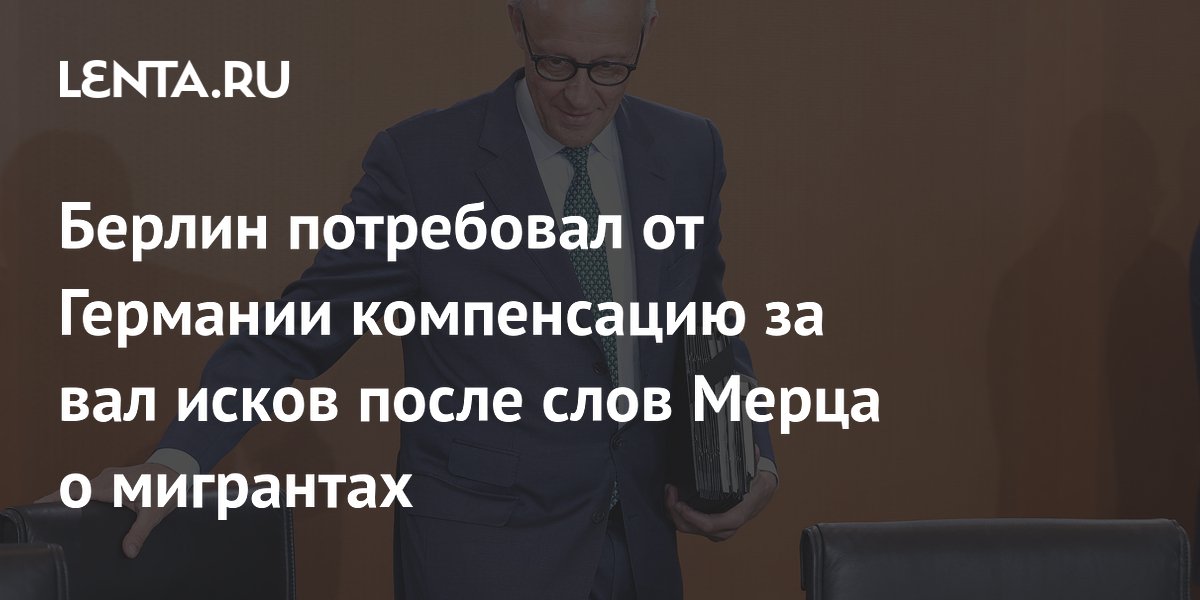 Берлин потребовал от Германии компенсацию за вал исков после слов Мерца о мигрантах