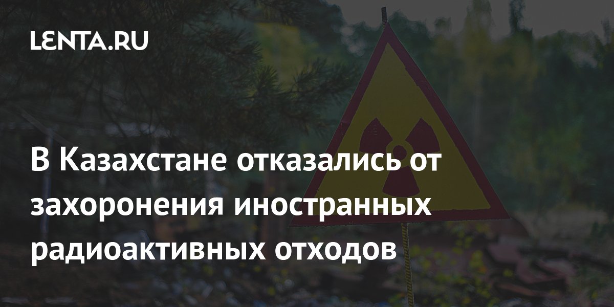Казахстан запретил ввоз и захоронение иностранных радиоактивных отходов