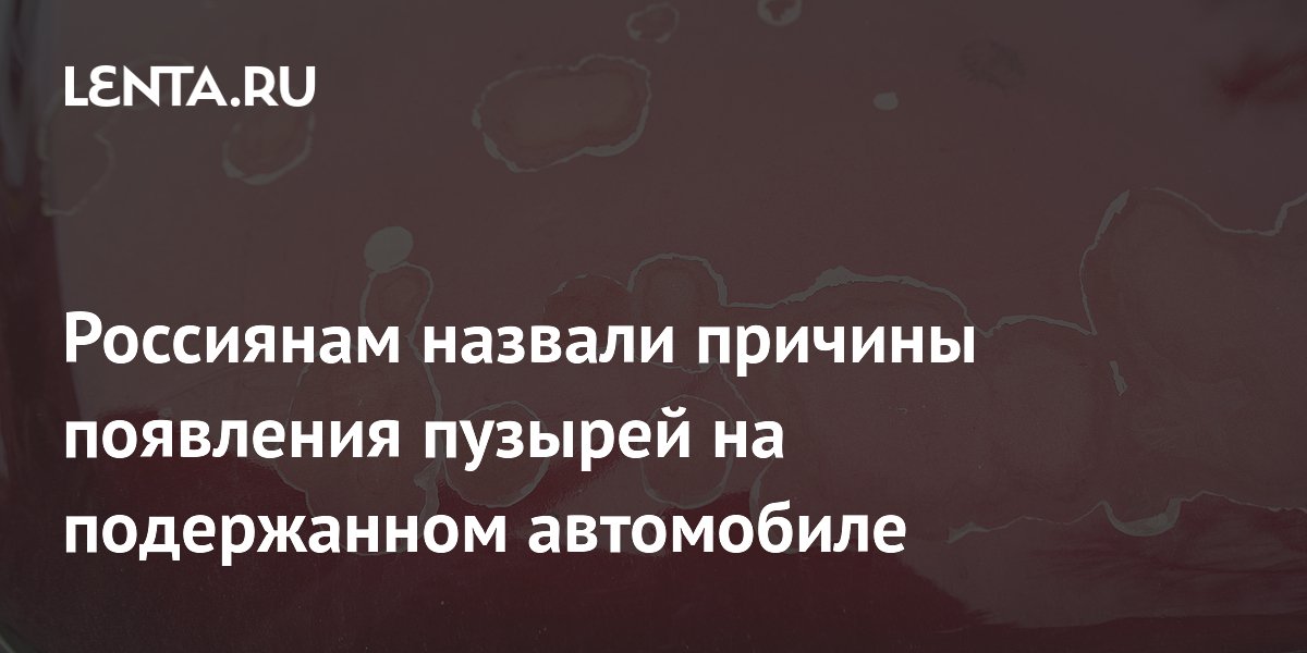Эксперт назвал три главные причины появления пузырей на кузове подержанного авто