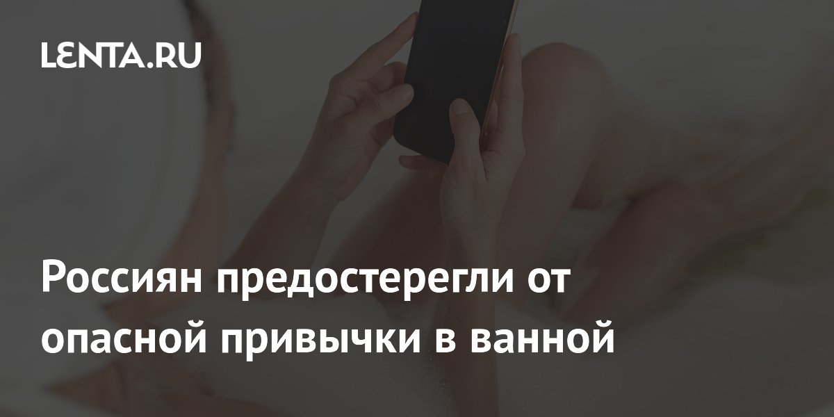 Эксперт предупредил: держать телефон в ванной опасно для жизни