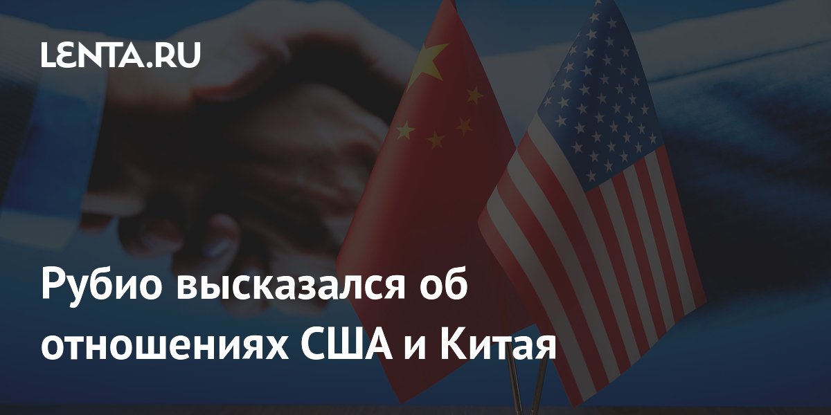 Рубио назвал отношения с Китаем главным геополитическим вызовом для США