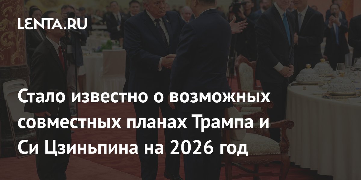 Трамп и Си Цзиньпин могут провести четыре встречи в 2026 году