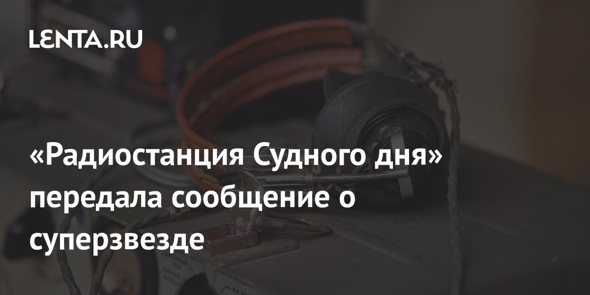 «Радиостанция Судного дня» передала новое сообщение: в эфире прозвучало слово «суперзвезда» «Радиостанция Судного дня» передала новое сообщение: в эфире прозвучало слово «суперзвезда»