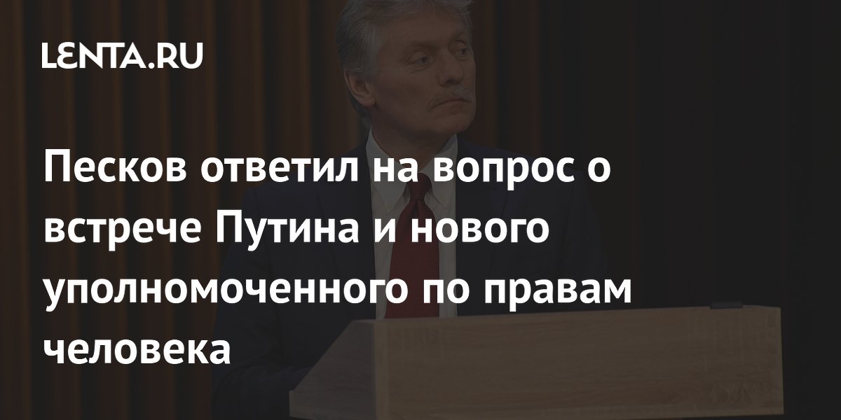 Песков: Путин встретится с новым омбудсменом Лантратовой при первой возможности