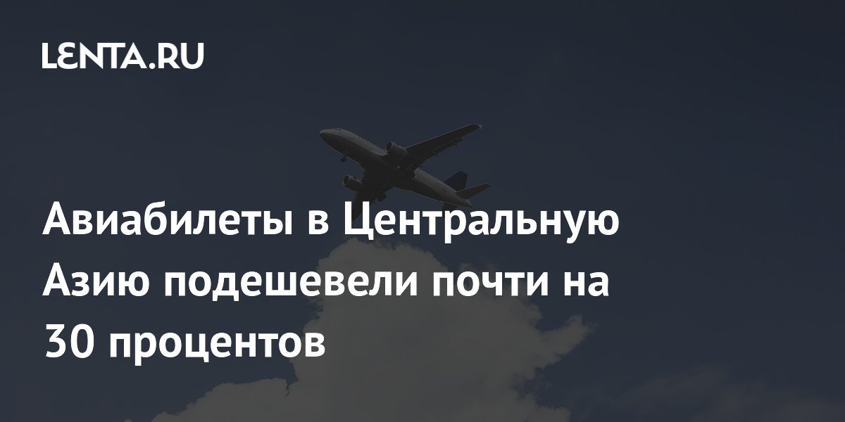 Цены на авиабилеты в Центральную Азию упали почти на 30%: куда и когда лететь выгодно