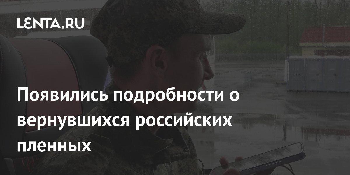Стали известны подробности о вернувшихся российских пленных