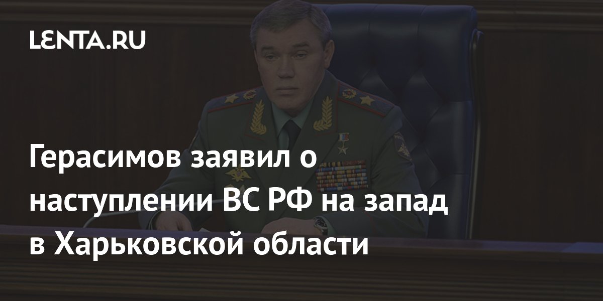 Герасимов: 20-я армия РФ наступает на запад в Харьковской области