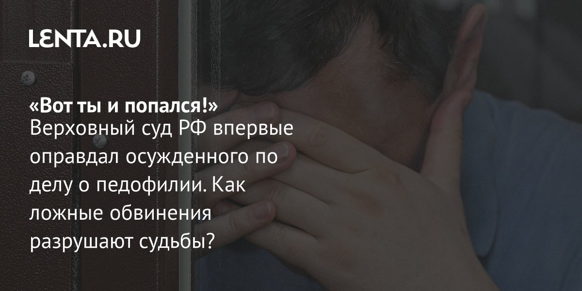 Верховный суд РФ впервые оправдал отца по ложному обвинению в педофилии: уроки дела Верховный суд РФ впервые оправдал отца по ложному обвинению в педофилии: уроки дела