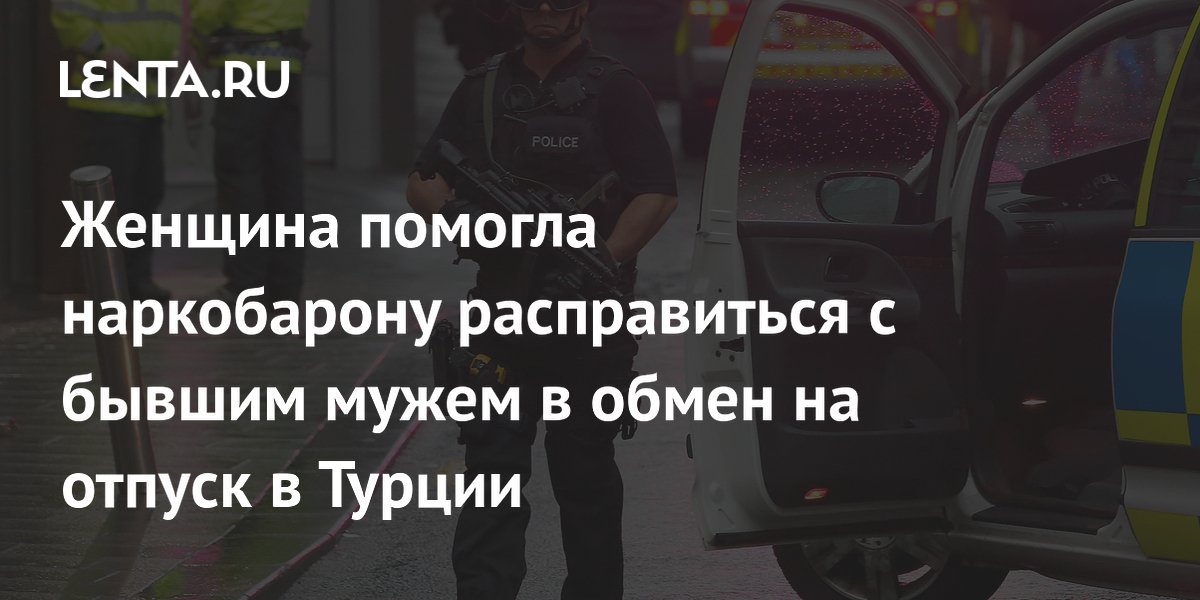 Британка помогла наркобарону расправиться с бывшим мужем в обмен на отпуск в Турции Британка помогла наркобарону расправиться с бывшим мужем в обмен на отпуск в Турции