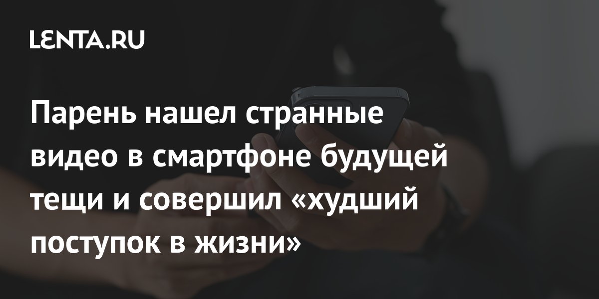 Парень нашел интимные видео в телефоне будущей тещи и назвал это худшим поступком