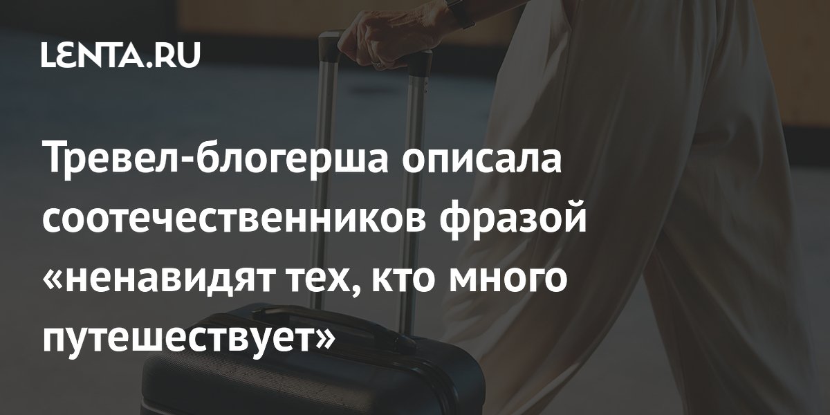 Тревел-блогерша объяснила, почему некоторые россияне негативно относятся к частым путешествиям