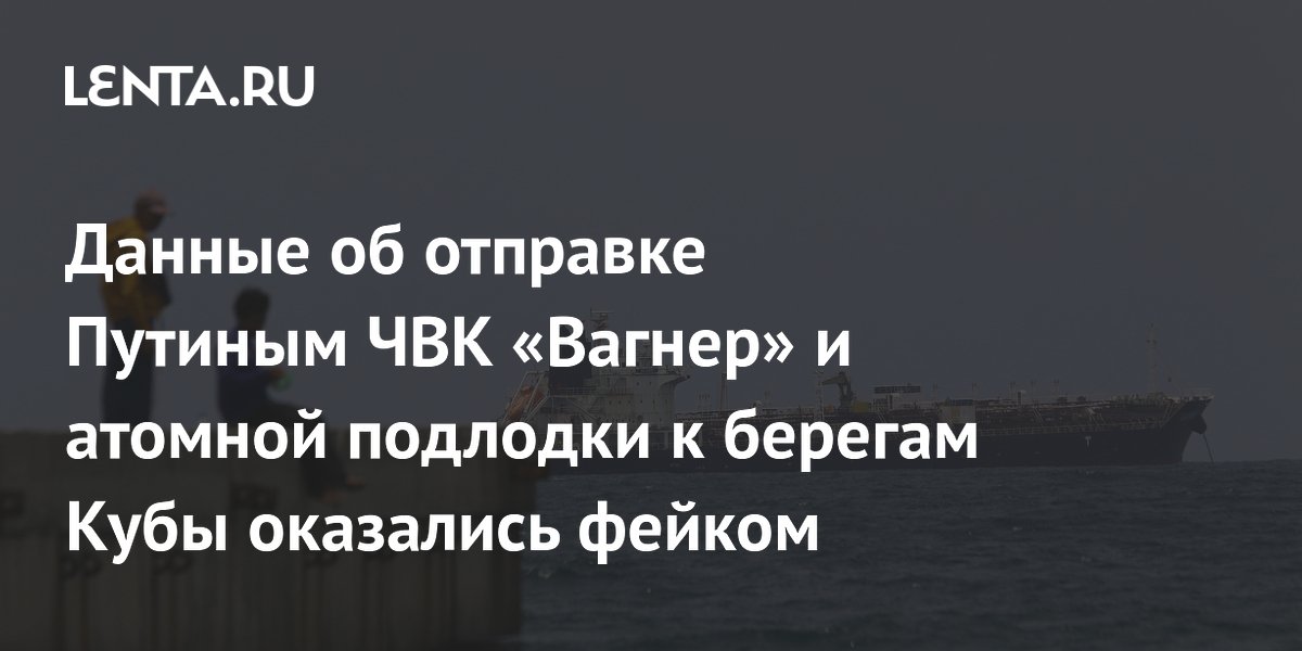 Отправка ЧВК «Вагнер» и подлодки к Кубе оказалась фейком Отправка ЧВК «Вагнер» и подлодки к Кубе оказалась фейком