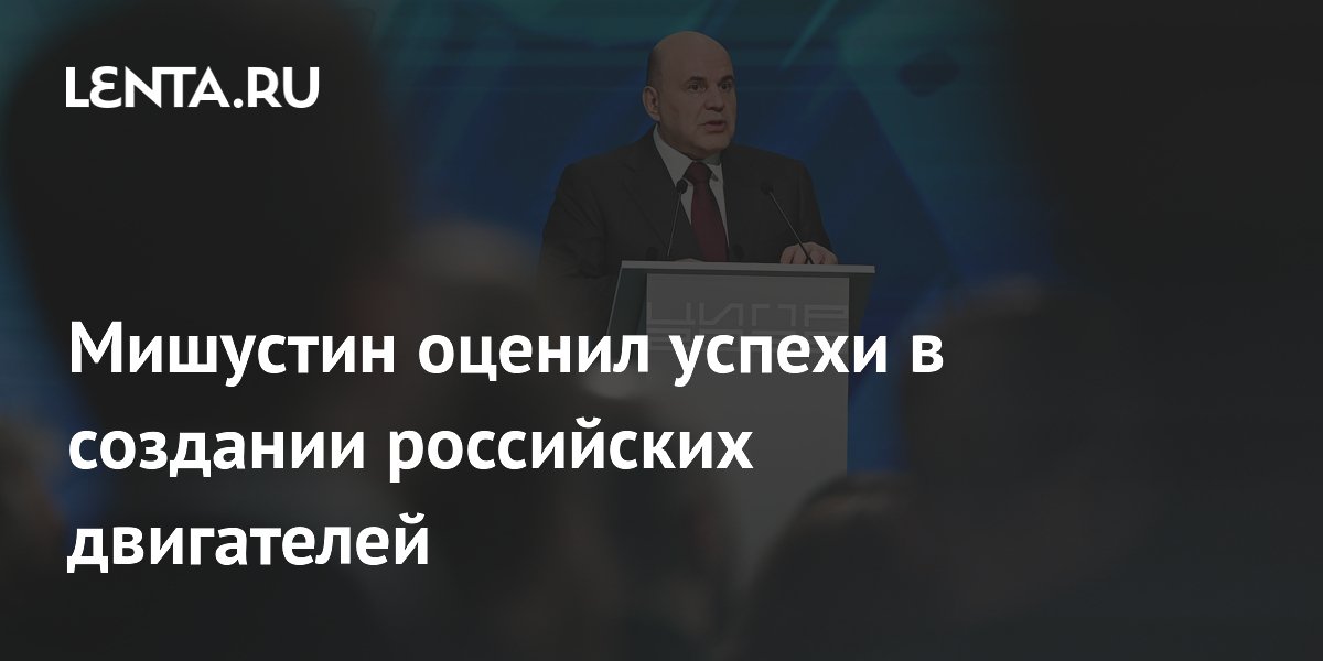 Мишустин: Россия вошла в топ-5 стран по созданию собственных двигателей