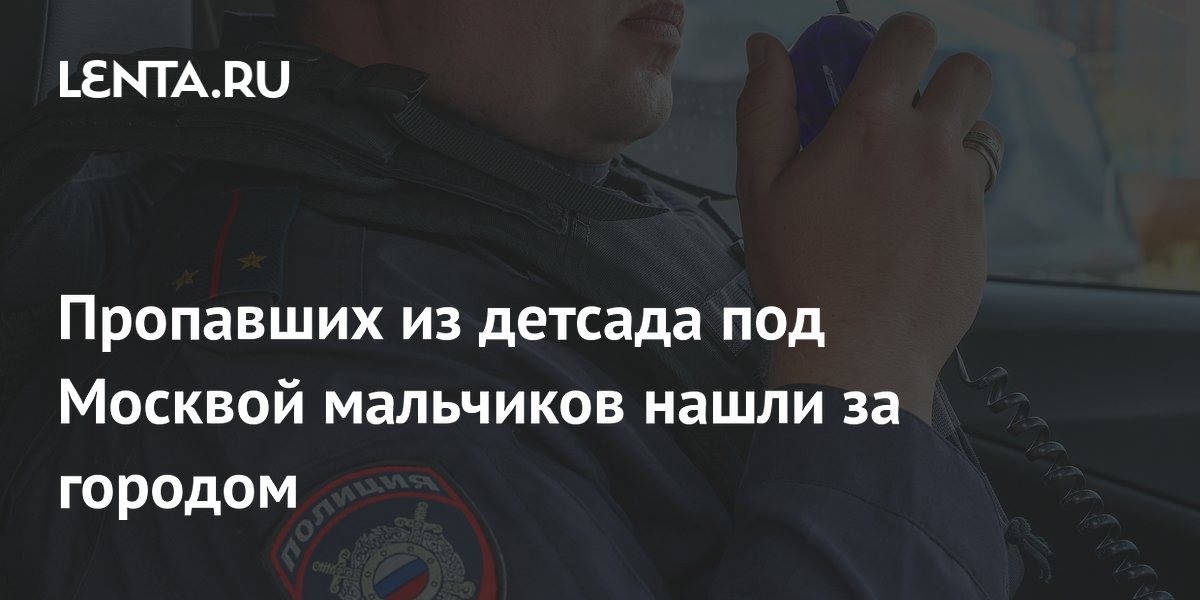 Пропавших из детсада под Москвой мальчиков нашли за городом