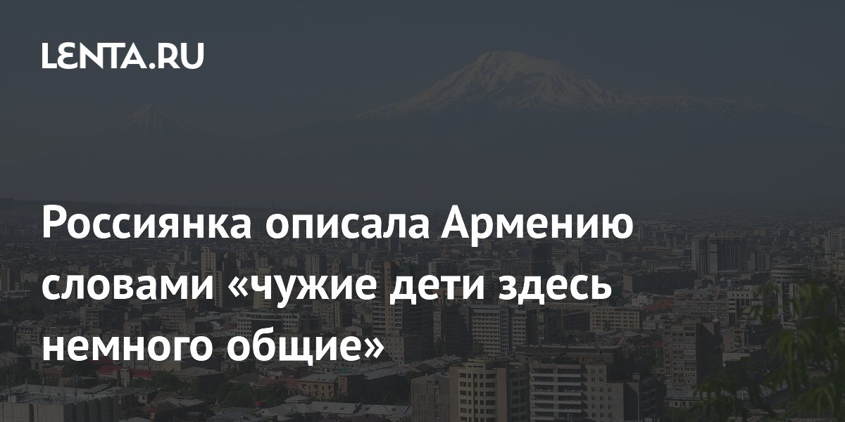 Россиянка рассказала о необычных традициях Армении: чужие дети здесь «общие»