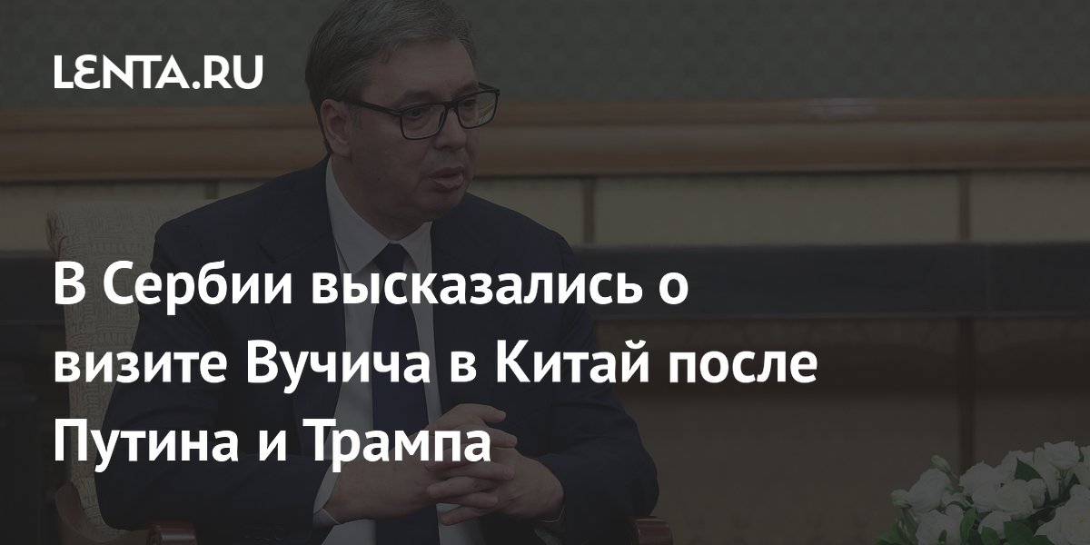 В Сербии объяснили, зачем Вучичу ехать в Китай после Путина и Трампа В Сербии объяснили, зачем Вучичу ехать в Китай после Путина и Трампа
