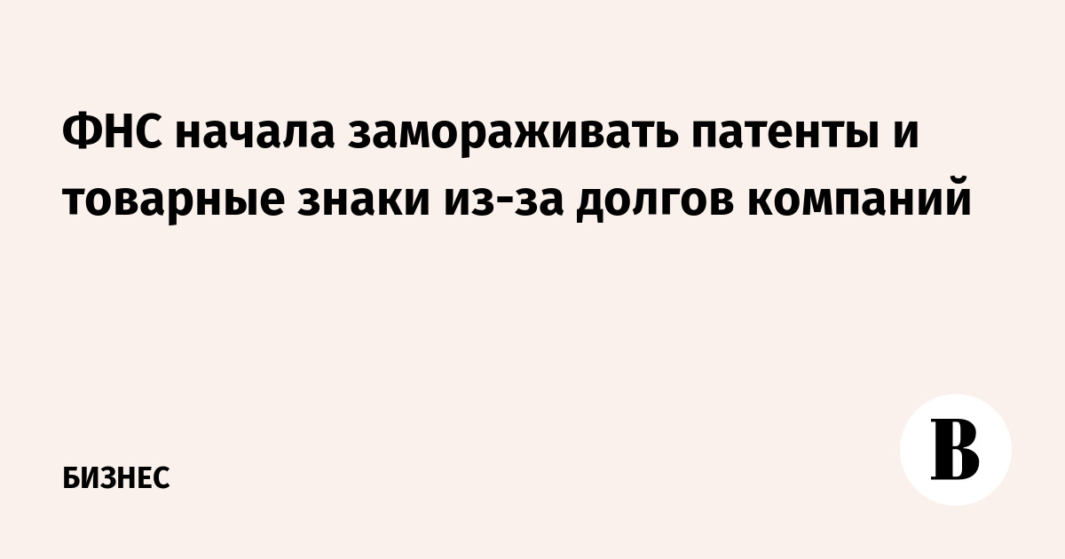 ФНС замораживает патенты и товарные знаки компаний-должников: что это значит для бизнеса ФНС замораживает патенты и товарные знаки компаний-должников: что это значит для бизнеса