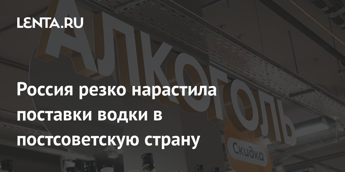 Россия увеличила поставки водки в Грузию на 26,7% в апреле 2026 года