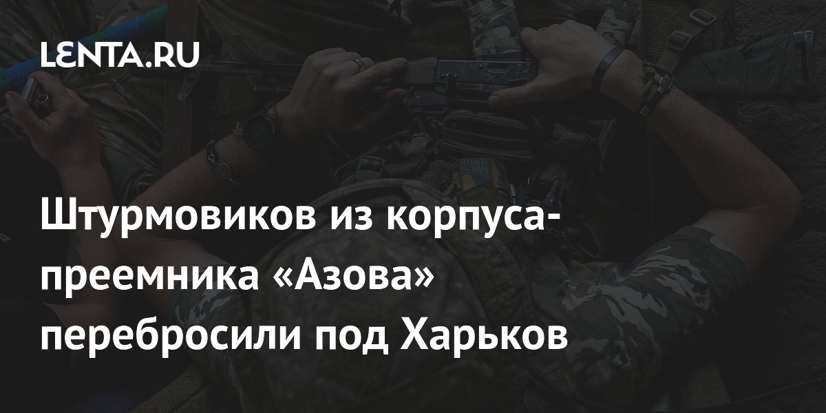 Штурмовые группы корпуса-преемника «Азова» переброшены под Харьков Штурмовые группы корпуса-преемника «Азова» переброшены под Харьков