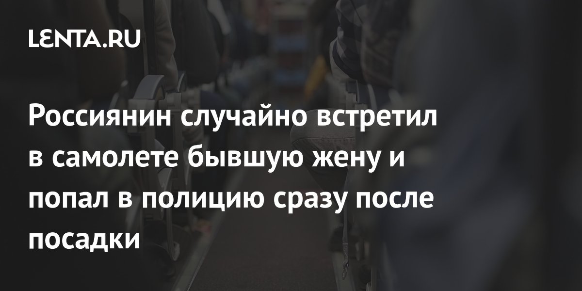 Случайная встреча с бывшей женой в самолете привела россиянина в полицию Случайная встреча с бывшей женой в самолете привела россиянина в полицию