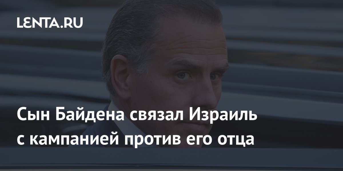 Хантер Байден обвинил Израиль в причастности к обвинениям против отца Хантер Байден обвинил Израиль в причастности к обвинениям против отца