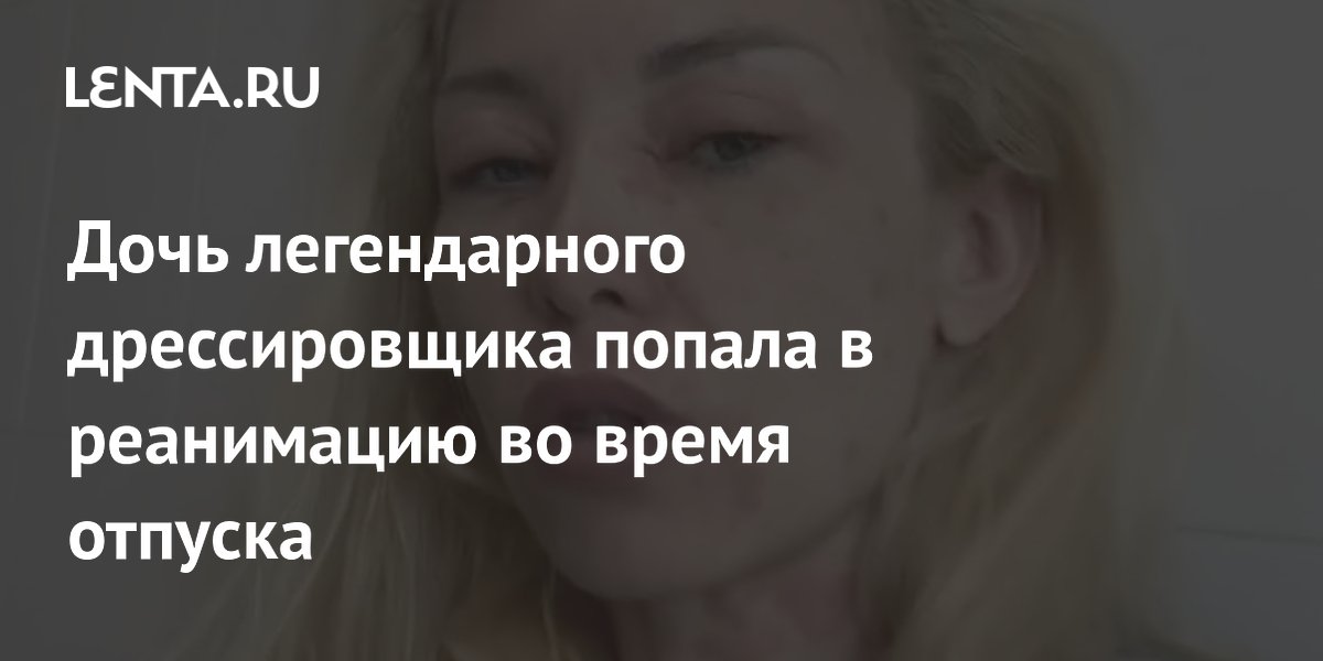 Дочь дрессировщика Запашного попала в реанимацию из-за аллергии в Крыму