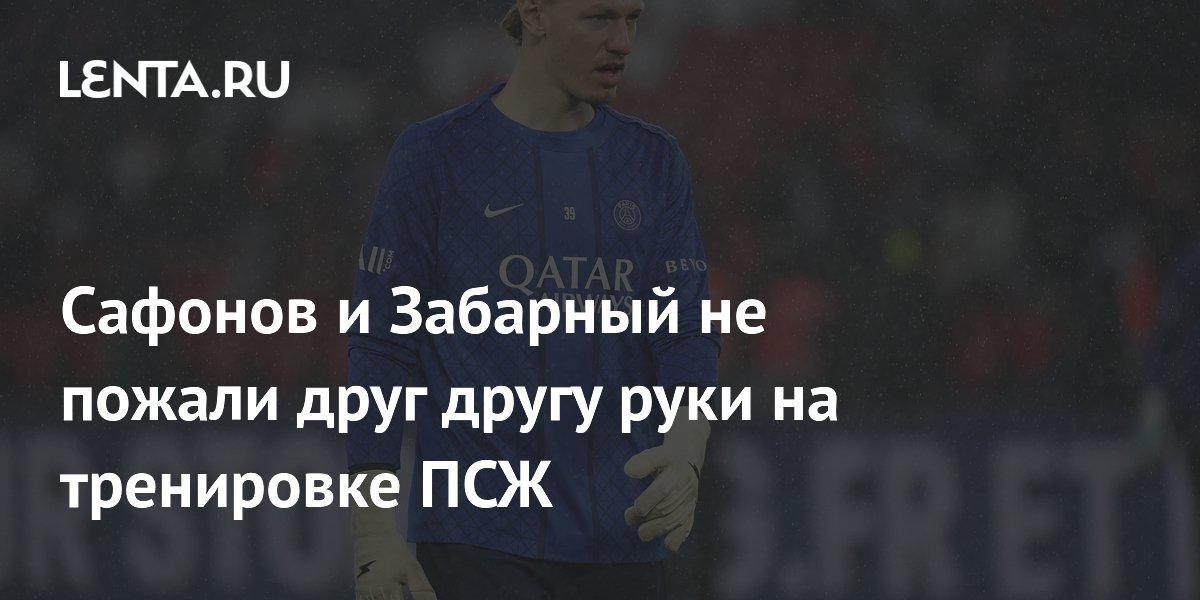 Сафонов и Забарный не пожали руки на тренировке ПСЖ перед финалом ЛЧ