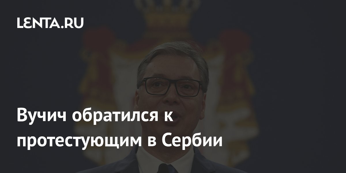 Вучич призвал протестующих в Сербии к диалогу и отказу от насилия Вучич призвал протестующих в Сербии к диалогу и отказу от насилия