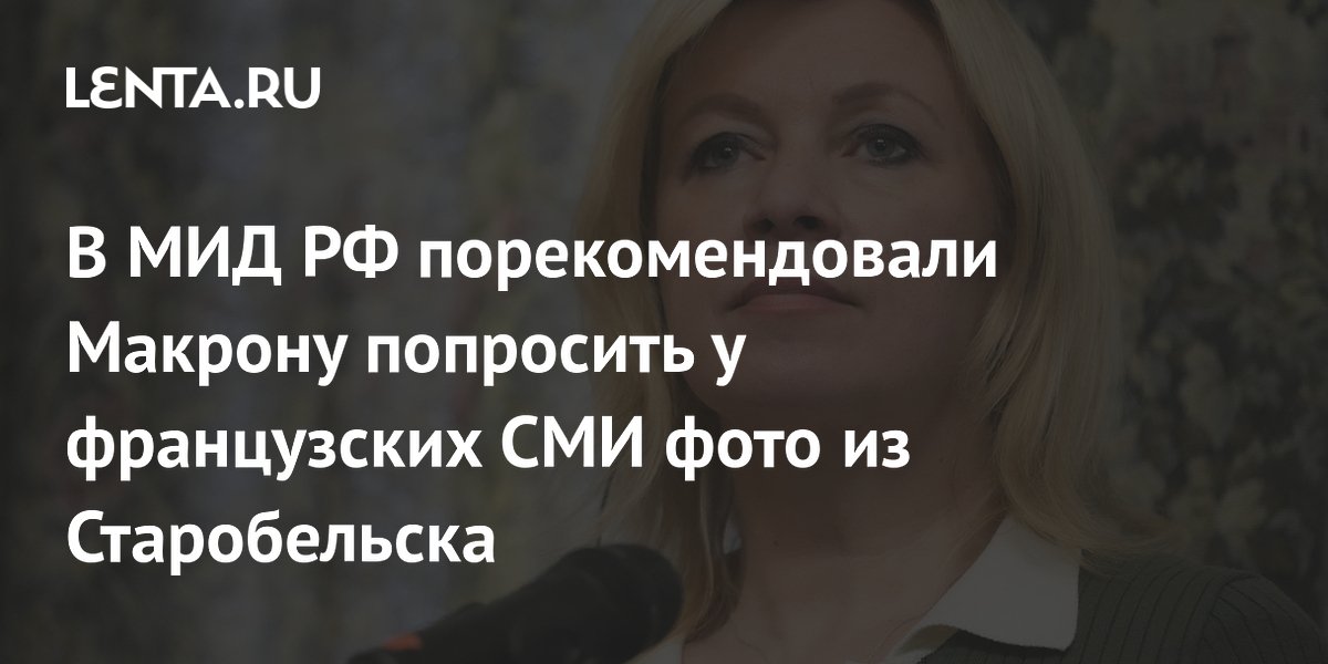МИД РФ посоветовал Макрону попросить у французских СМИ фото из Старобельска МИД РФ посоветовал Макрону попросить у французских СМИ фото из Старобельска