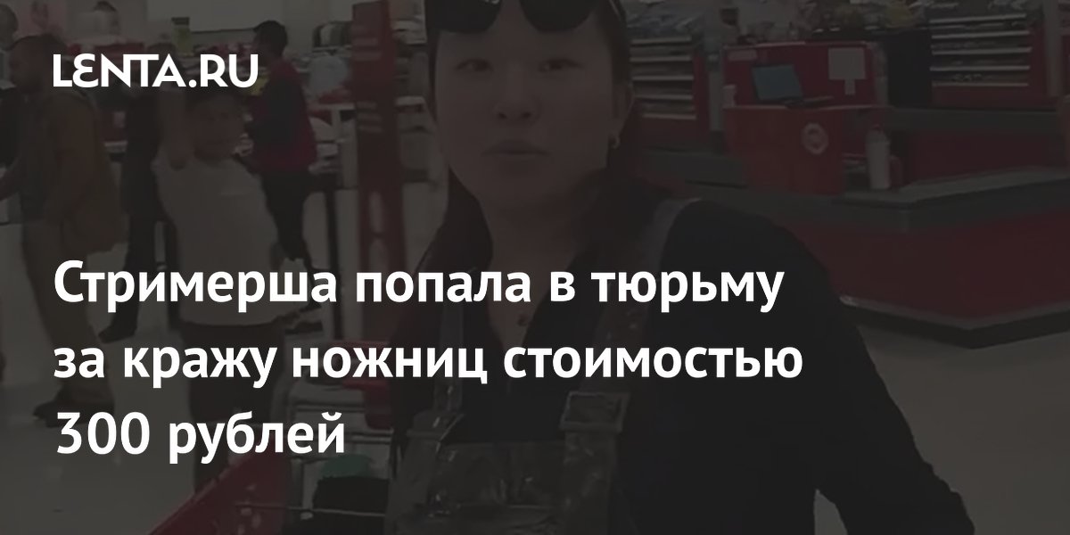 Стримерша из США попала в тюрьму из-за ножниц за 300 рублей Стримерша из США попала в тюрьму из-за ножниц за 300 рублей