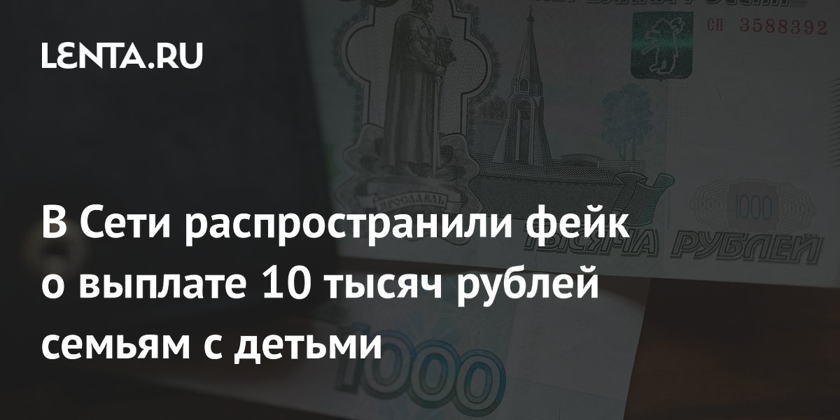 В соцсетях распространили фейк о выплате 10 тысяч рублей семьям с детьми к 1 июня В соцсетях распространили фейк о выплате 10 тысяч рублей семьям с детьми к 1 июня