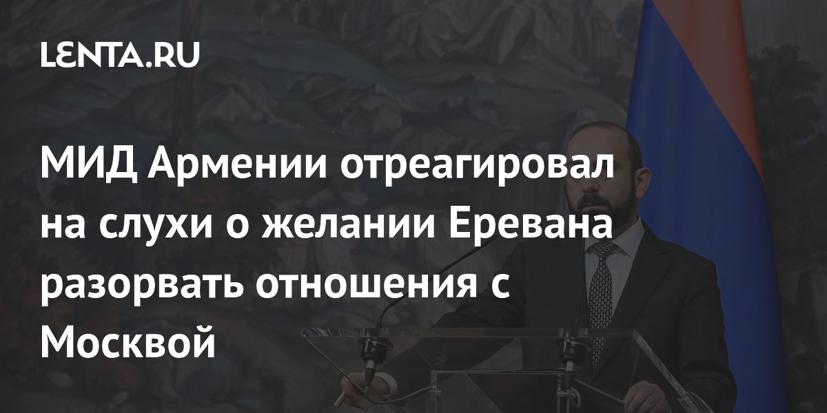 Армения не хочет разрывать отношения с Россией, заявил глава МИД Армения не хочет разрывать отношения с Россией, заявил глава МИД