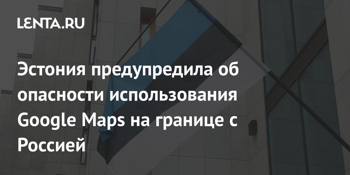 Эстония предупредила об опасности Google Maps на границе с Россией из-за ошибок в маршрутах Эстония предупредила об опасности Google Maps на границе с Россией из-за ошибок в маршрутах