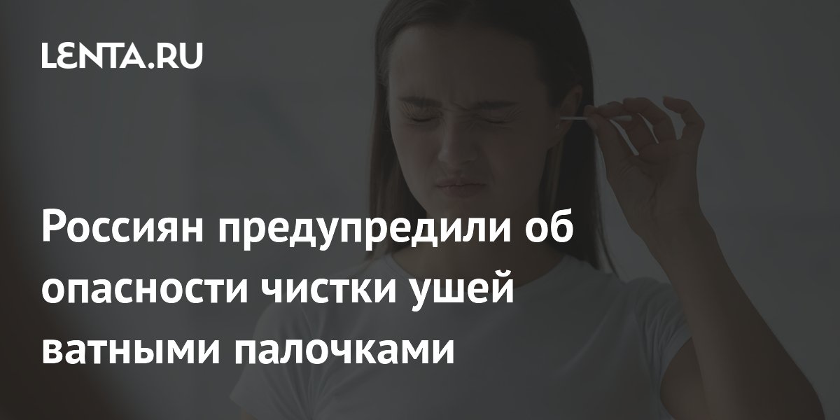 Почему ватные палочки опасны для ушей: объяснение врача