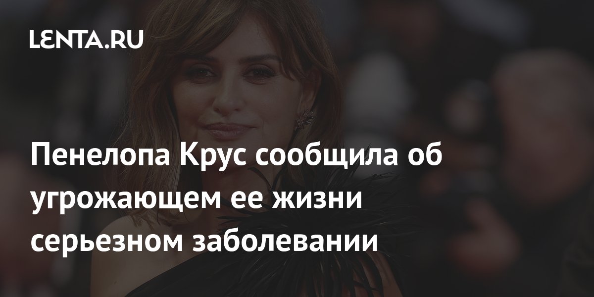 Пенелопа Крус рассказала об угрожающей жизни аневризме мозга