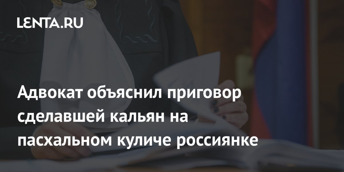 Почему россиянка получила 3 года за кальян на пасхальном куличе: объяснение адвоката