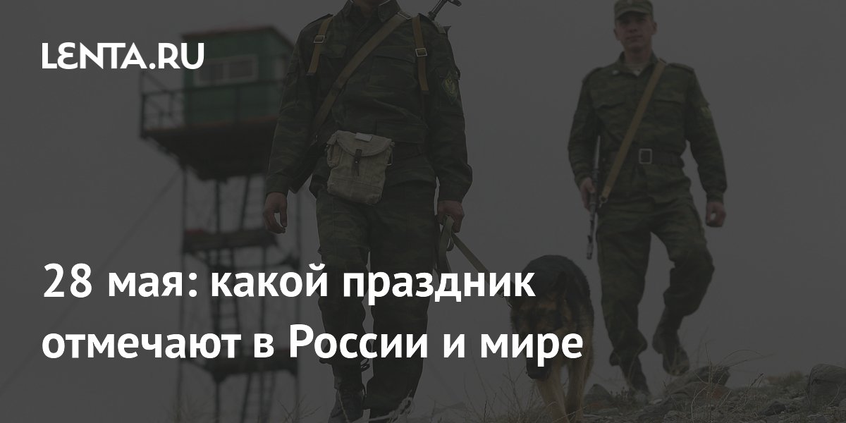 28 мая: День пограничника, День брюнеток и День защиты женского здоровья