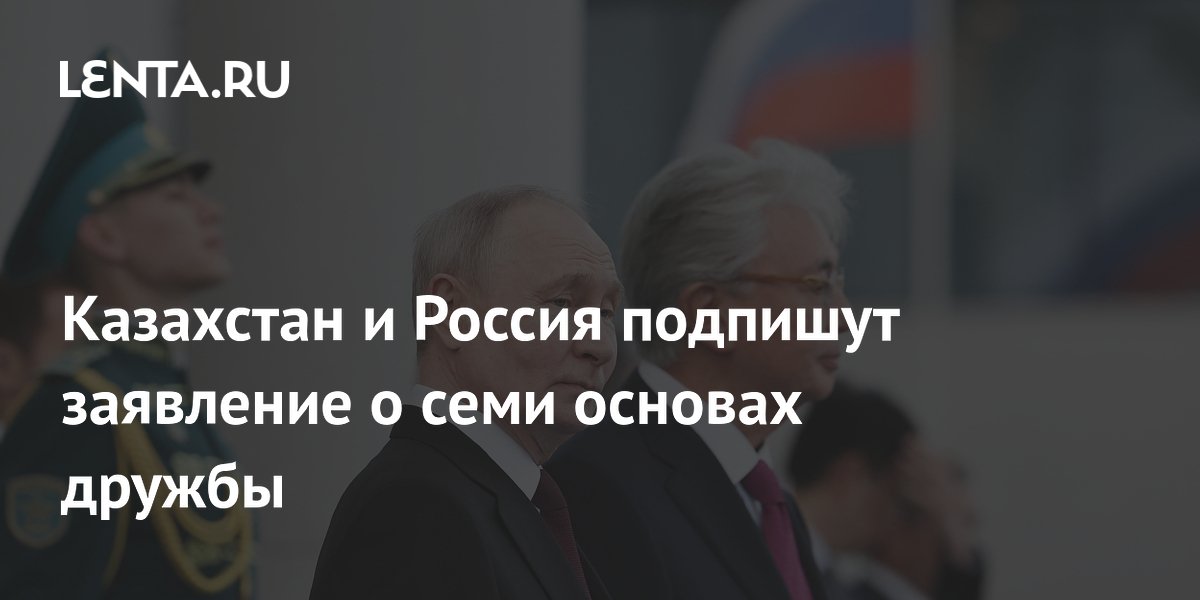 Путин и Токаев подпишут заявление о семи основах дружбы Казахстана и России