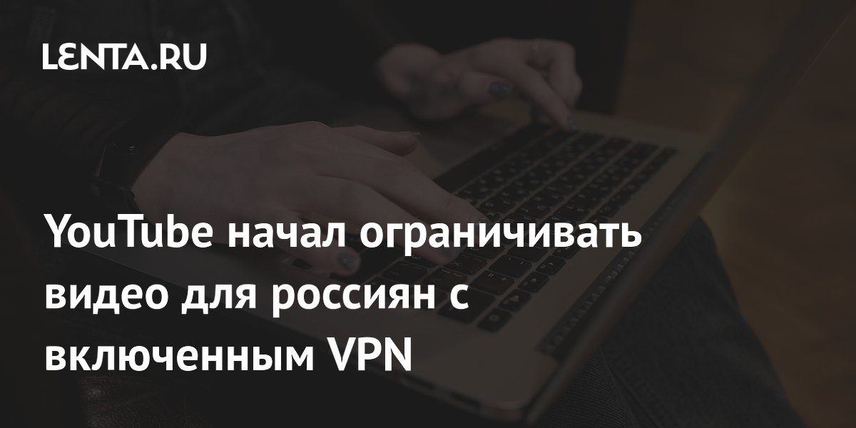 YouTube начал ограничивать видео для пользователей из России с включенным VPN