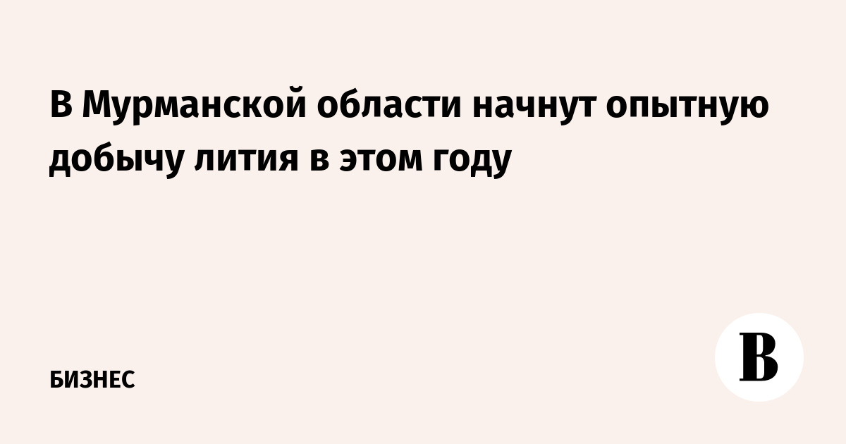 В Мурманской области начнут опытную добычу лития в 2026 году