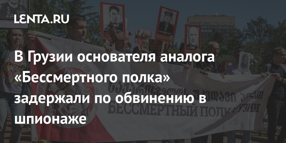 Основателя «Бессмертного полка Грузии» задержали по делу о шпионаже Основателя «Бессмертного полка Грузии» задержали по делу о шпионаже