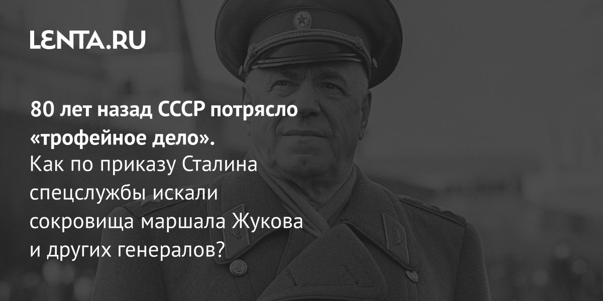 Трофейное дело Жукова: как маршал Победы попал в опалу
