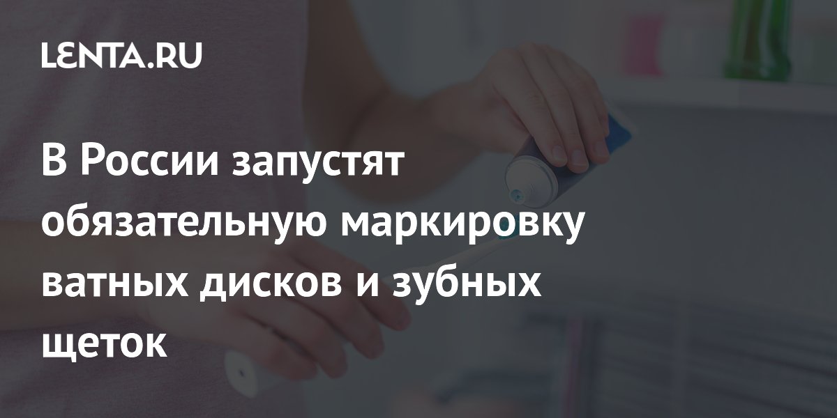 Обязательная маркировка зубных щеток и ватных дисков вводится с 1 сентября Обязательная маркировка зубных щеток и ватных дисков вводится с 1 сентября