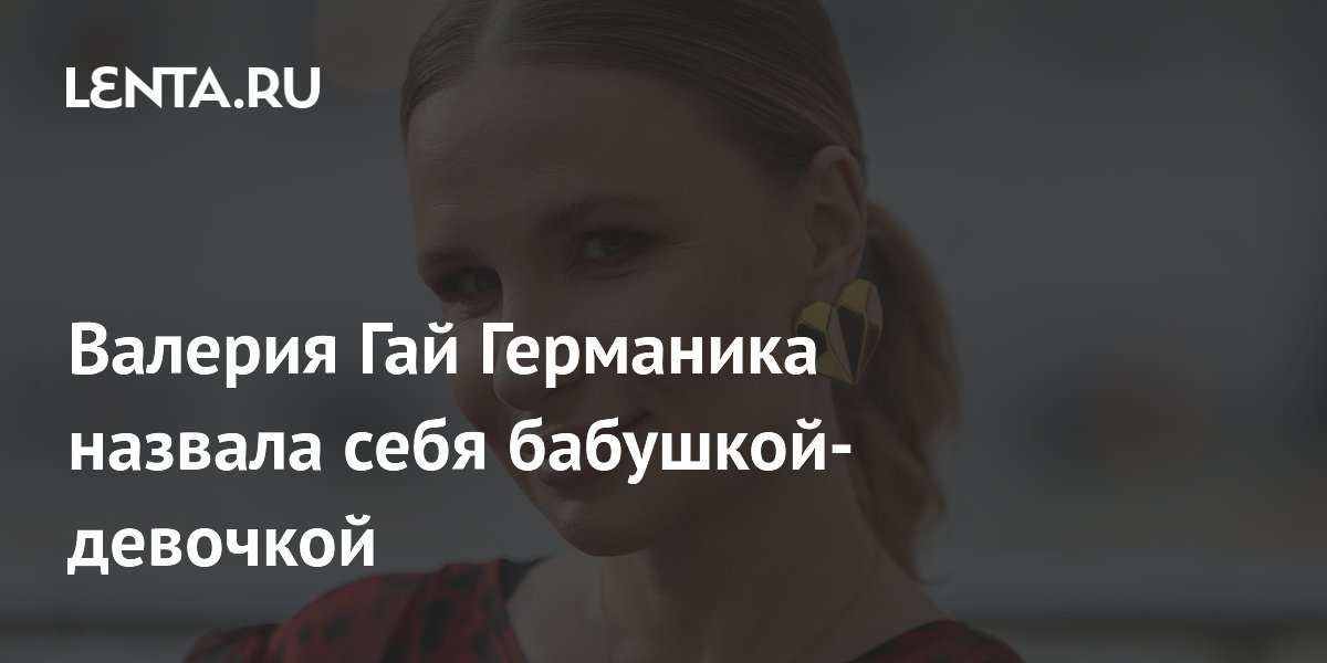 Режиссер Валерия Гай Германика назвала себя бабушкой-девочкой Режиссер Валерия Гай Германика назвала себя бабушкой-девочкой