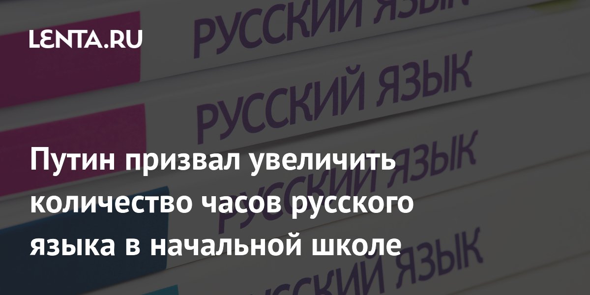 Путин призвал увеличить часы русского языка в начальной школе для улучшения речевой культуры