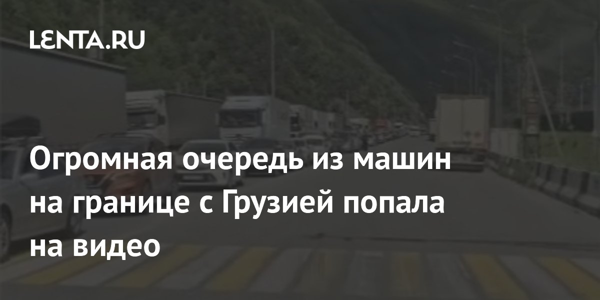 На границе с Грузией на КПП Верхний Ларс образовалась огромная пробка