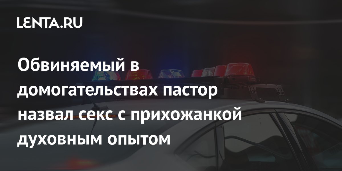 Бывший пастор назвал секс с прихожанкой духовным опытом: история и уроки