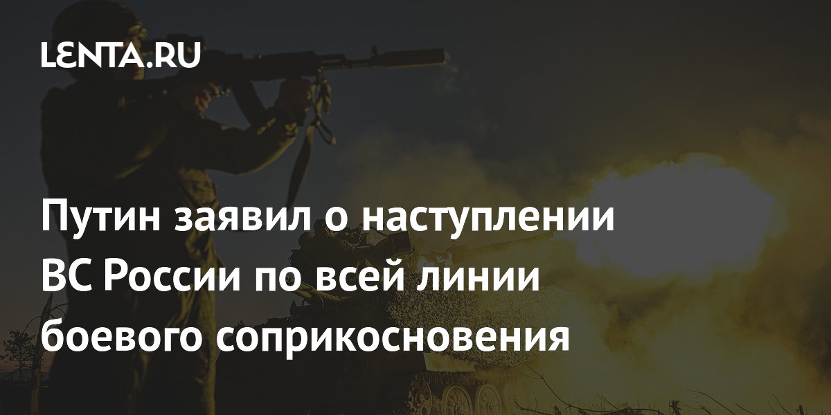 Путин заявил о наступлении ВС России по всей линии боевого соприкосновения